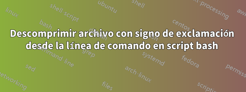 Descomprimir archivo con signo de exclamación desde la línea de comando en script bash