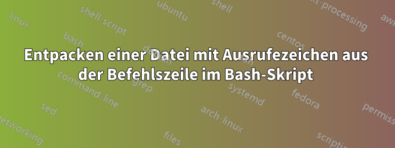 Entpacken einer Datei mit Ausrufezeichen aus der Befehlszeile im Bash-Skript