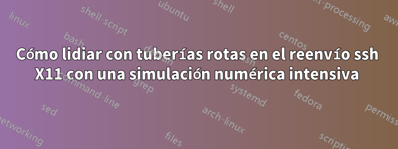 Cómo lidiar con tuberías rotas en el reenvío ssh X11 con una simulación numérica intensiva