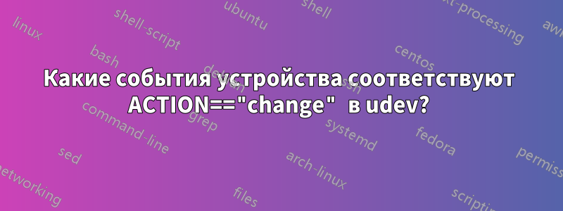 Какие события устройства соответствуют ACTION=="change" в udev?