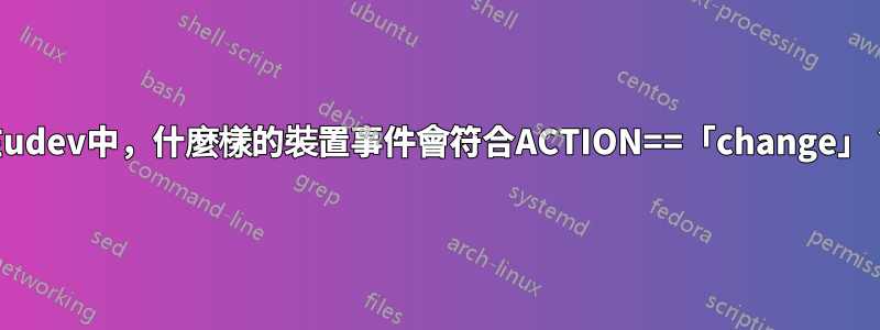 在udev中，什麼樣的裝置事件會符合ACTION==「change」？