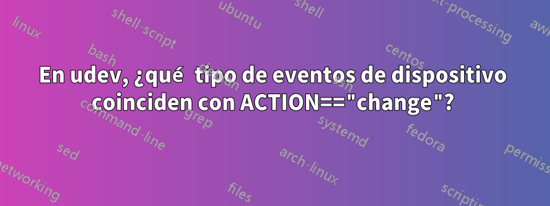 En udev, ¿qué tipo de eventos de dispositivo coinciden con ACTION=="change"?