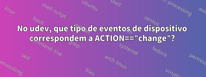 No udev, que tipo de eventos de dispositivo correspondem a ACTION=="change"?