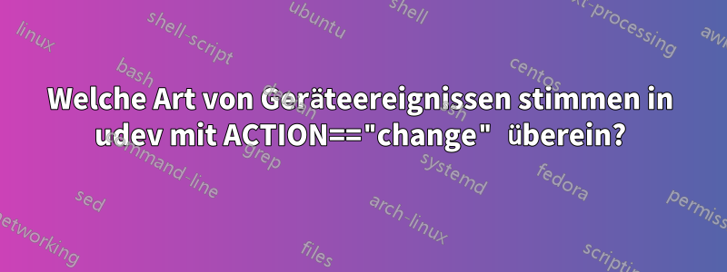 Welche Art von Geräteereignissen stimmen in udev mit ACTION=="change" überein?