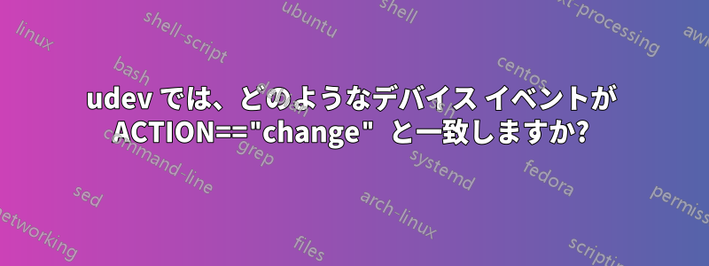 udev では、どのようなデバイス イベントが ACTION=="change" と一致しますか?