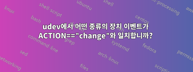 udev에서 어떤 종류의 장치 이벤트가 ACTION=="change"와 일치합니까?