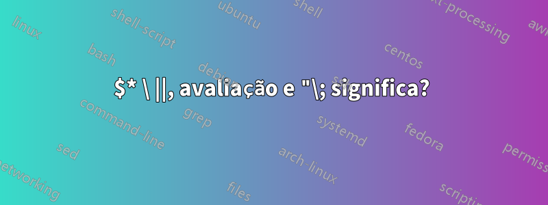 $* \ ||, avaliação e "\; significa?