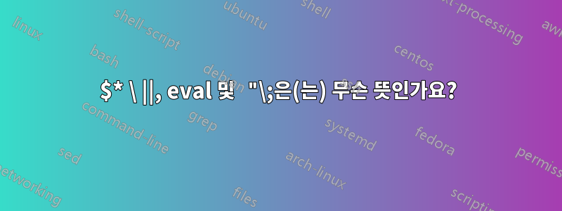 $* \ ||, eval 및 "\;은(는) 무슨 뜻인가요?