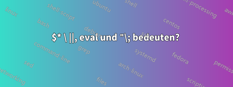 $* \ ||, eval und "\; bedeuten?