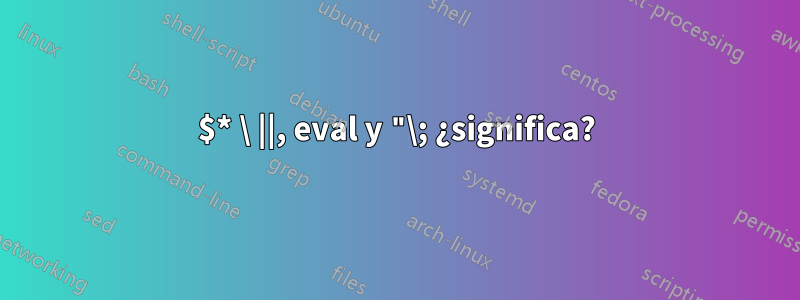 $* \ ||, eval y "\; ¿significa?