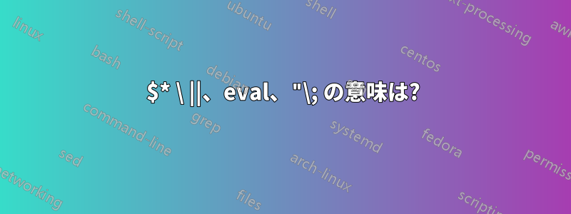 $* \ ||、eval、"\; の意味は?