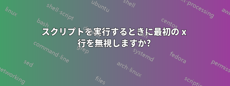 スクリプトを実行するときに最初の x 行を無視しますか?