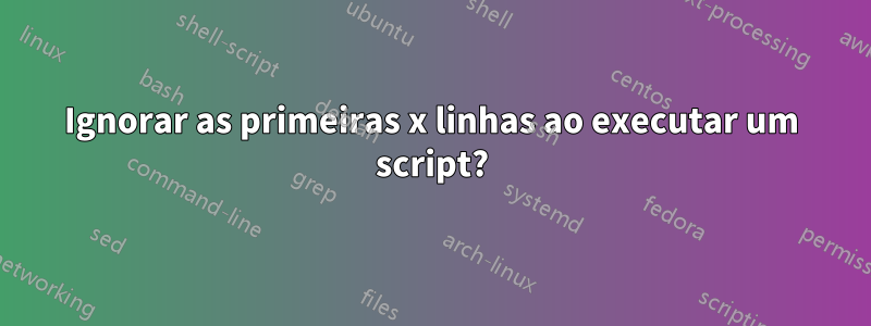 Ignorar as primeiras x linhas ao executar um script?