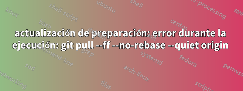 actualización de preparación: error durante la ejecución: git pull --ff --no-rebase --quiet origin