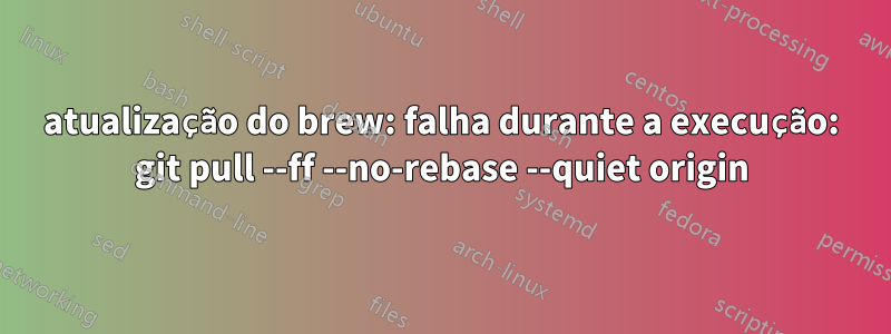 atualização do brew: falha durante a execução: git pull --ff --no-rebase --quiet origin