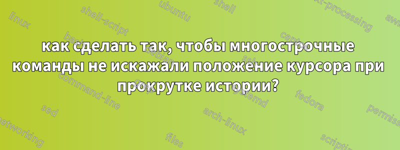 как сделать так, чтобы многострочные команды не искажали положение курсора при прокрутке истории?