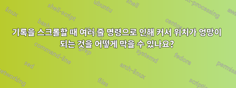 기록을 스크롤할 때 여러 줄 명령으로 인해 커서 위치가 엉망이 되는 것을 어떻게 막을 수 있나요?