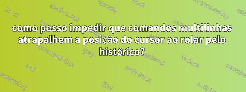 como posso impedir que comandos multilinhas atrapalhem a posição do cursor ao rolar pelo histórico?