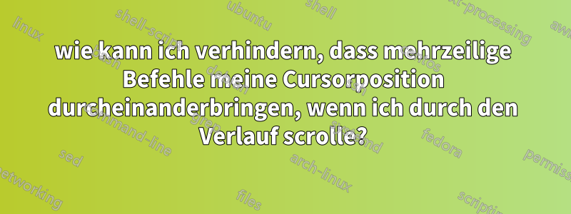 wie kann ich verhindern, dass mehrzeilige Befehle meine Cursorposition durcheinanderbringen, wenn ich durch den Verlauf scrolle?