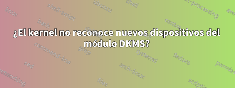 ¿El kernel no reconoce nuevos dispositivos del módulo DKMS?