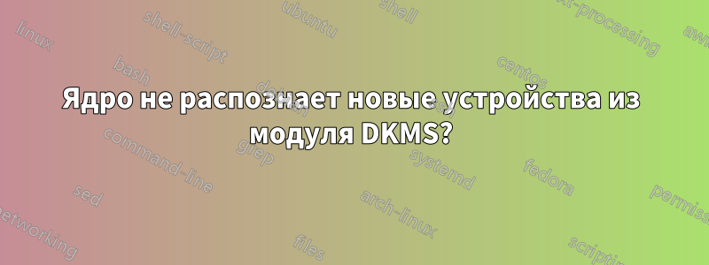 Ядро не распознает новые устройства из модуля DKMS?