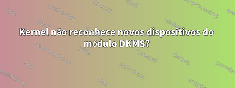 Kernel não reconhece novos dispositivos do módulo DKMS?