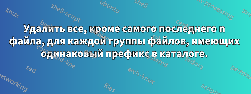 Удалить все, кроме самого последнего n файла, для каждой группы файлов, имеющих одинаковый префикс в каталоге.