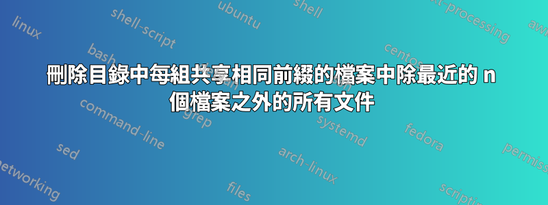 刪除目錄中每組共享相同前綴的檔案中除最近的 n 個檔案之外的所有文件