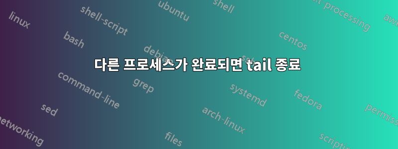 다른 프로세스가 완료되면 tail 종료