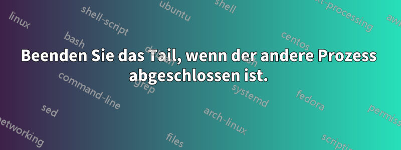 Beenden Sie das Tail, wenn der andere Prozess abgeschlossen ist.