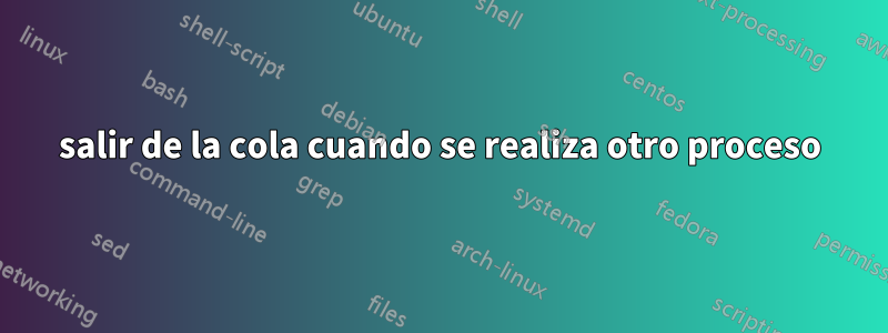 salir de la cola cuando se realiza otro proceso