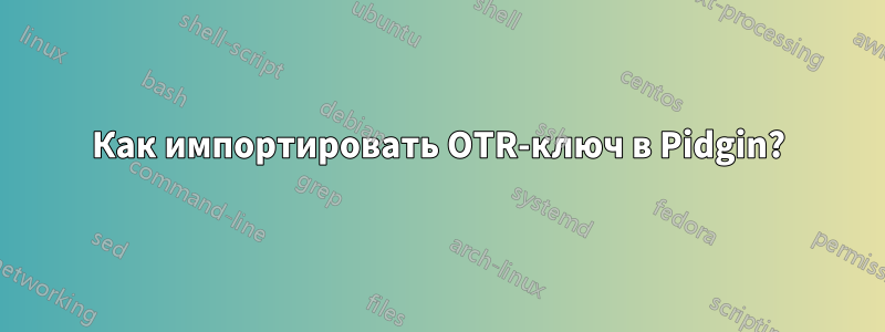 Как импортировать OTR-ключ в Pidgin?