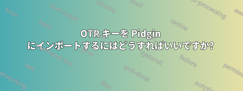 OTR キーを Pidgin にインポートするにはどうすればいいですか?