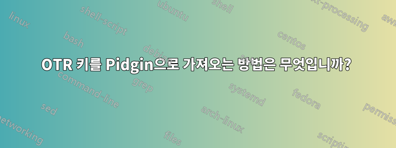 OTR 키를 Pidgin으로 가져오는 방법은 무엇입니까?