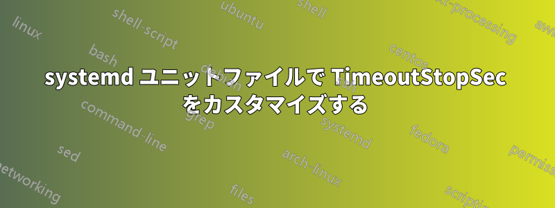 systemd ユニットファイルで TimeoutStopSec をカスタマイズする