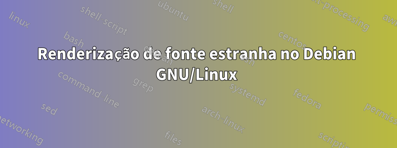 Renderização de fonte estranha no Debian GNU/Linux