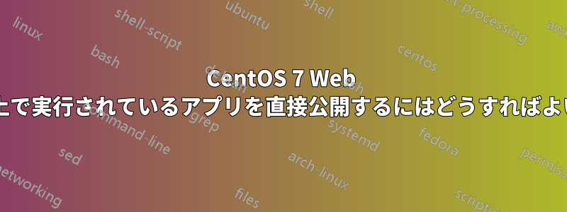 CentOS 7 Web サーバー上で実行されているアプリを直接公開するにはどうすればよいですか?