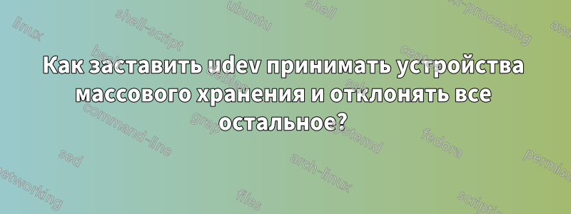 Как заставить udev принимать устройства массового хранения и отклонять все остальное?