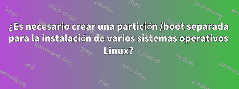 ¿Es necesario crear una partición /boot separada para la instalación de varios sistemas operativos Linux?