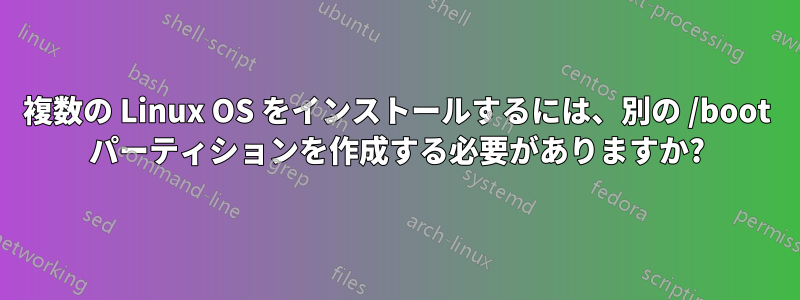 複数の Linux OS をインストールするには、別の /boot パーティションを作成する必要がありますか?