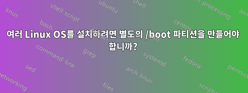 여러 Linux OS를 설치하려면 별도의 /boot 파티션을 만들어야 합니까?