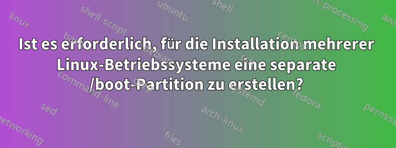 Ist es erforderlich, für die Installation mehrerer Linux-Betriebssysteme eine separate /boot-Partition zu erstellen?