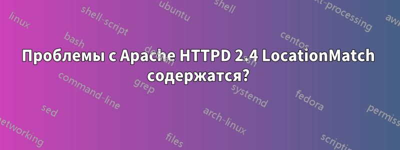 Проблемы с Apache HTTPD 2.4 LocationMatch содержатся?