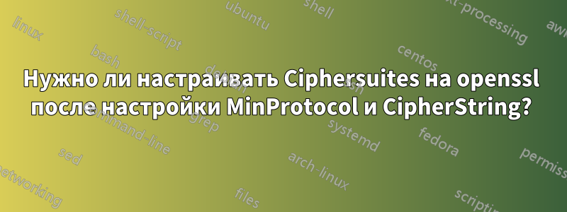 Нужно ли настраивать Ciphersuites на openssl после настройки MinProtocol и CipherString?
