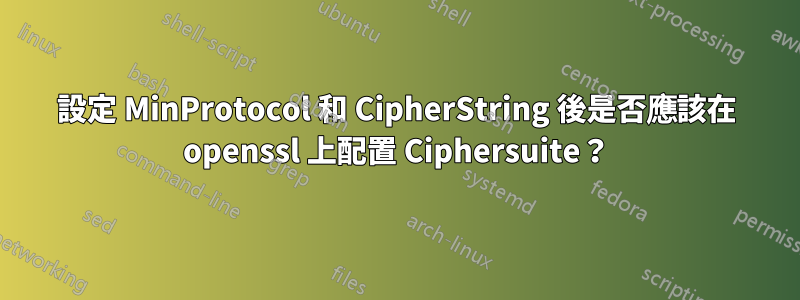 設定 MinProtocol 和 CipherString 後是否應該在 openssl 上配置 Ciphersuite？