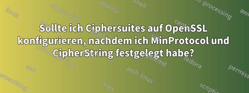 Sollte ich Ciphersuites auf OpenSSL konfigurieren, nachdem ich MinProtocol und CipherString festgelegt habe?