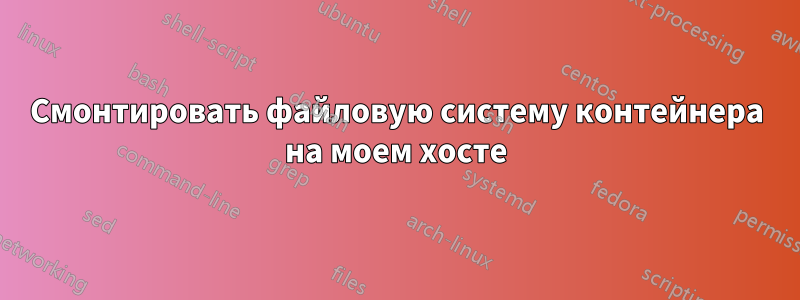 Смонтировать файловую систему контейнера на моем хосте