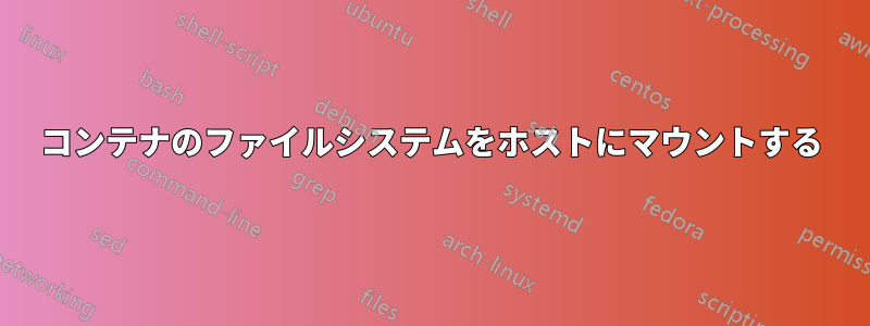 コンテナのファイルシステムをホストにマウントする