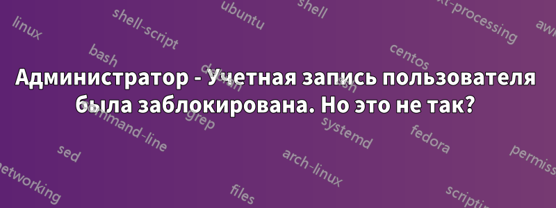 Администратор - Учетная запись пользователя была заблокирована. Но это не так?