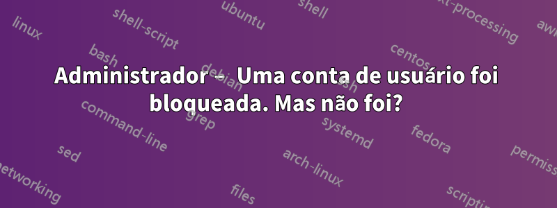 Administrador – Uma conta de usuário foi bloqueada. Mas não foi?